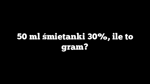 50 ml śmietanki 30%, ile to gram?