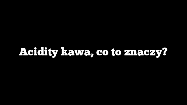 Acidity kawa, co to znaczy?