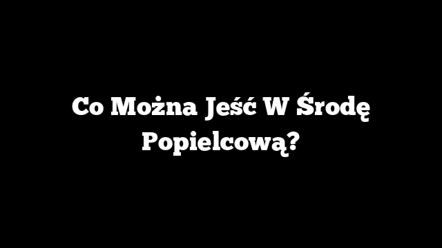 Co Można Jeść W Środę Popielcową?