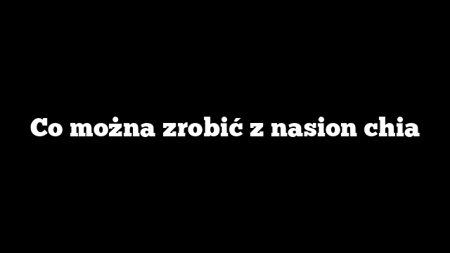 Co można zrobić z nasion chia