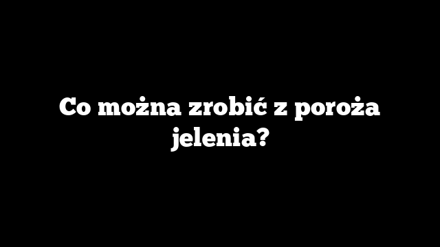 Co można zrobić z poroża jelenia?