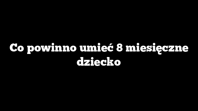 Co powinno umieć 8 miesięczne dziecko
