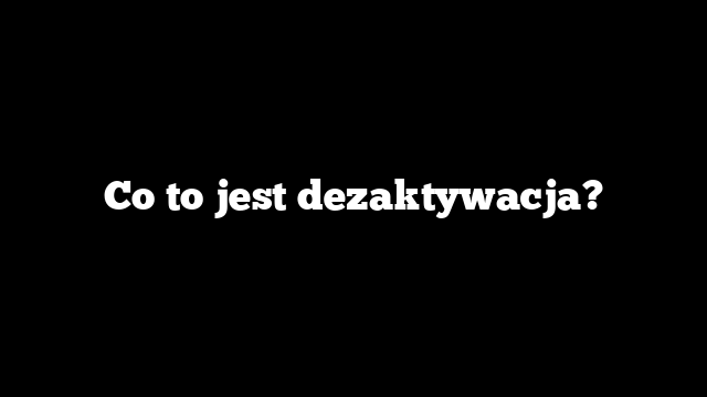 Co to jest dezaktywacja?