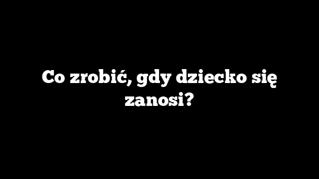 Co zrobić, gdy dziecko się zanosi?