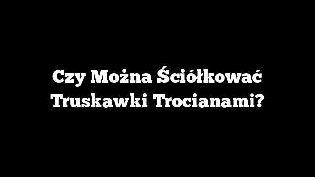 Czy Można Ściółkować Truskawki Trocianami?