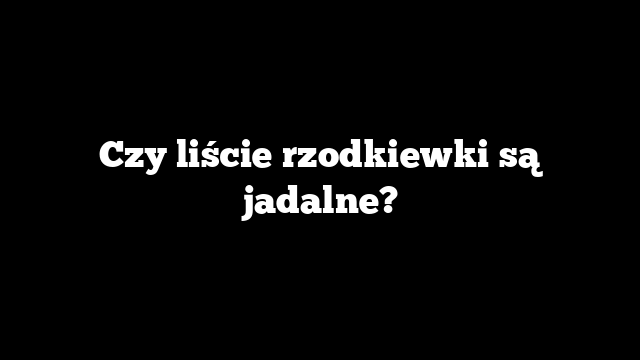 Czy liście rzodkiewki są jadalne?