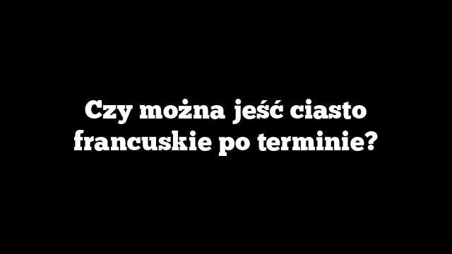Czy można jeść ciasto francuskie po terminie?