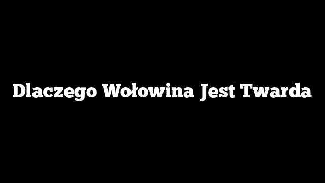 Dlaczego Wołowina Jest Twarda