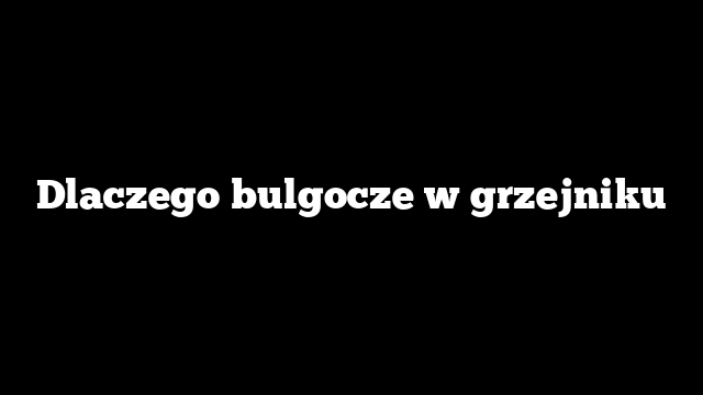Dlaczego bulgocze w grzejniku