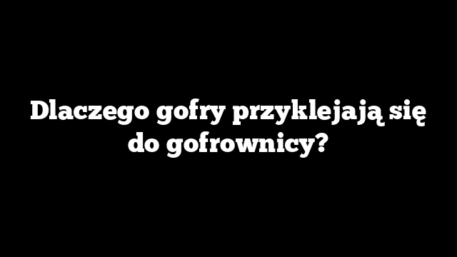 Dlaczego gofry przyklejają się do gofrownicy?