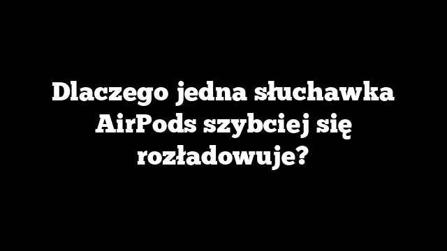 Dlaczego jedna słuchawka AirPods szybciej się rozładowuje?