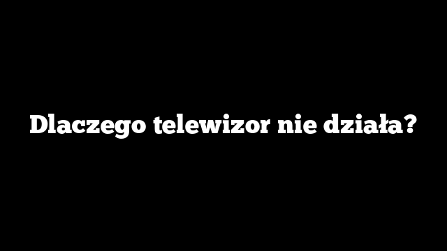 Dlaczego telewizor nie działa?
