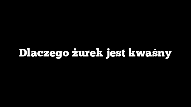 Dlaczego żurek jest kwaśny