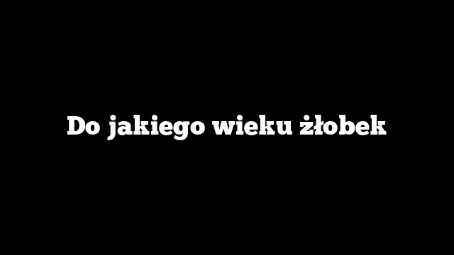 Do jakiego wieku żłobek