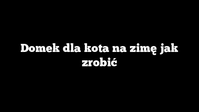 Domek dla kota na zimę jak zrobić
