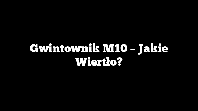Gwintownik M10 – Jakie Wiertło?