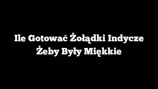 Ile Gotować Żołądki Indycze Żeby Były Miękkie