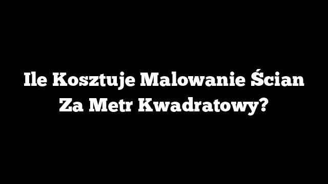 Ile Kosztuje Malowanie Ścian Za Metr Kwadratowy?