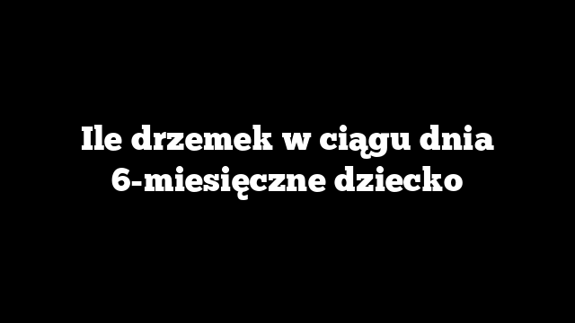 Ile drzemek w ciągu dnia 6-miesięczne dziecko