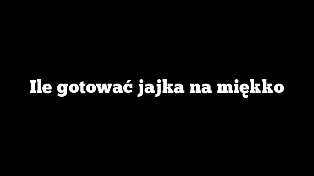 Ile gotować jajka na miękko