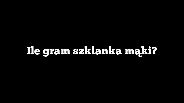 Ile gram szklanka mąki?