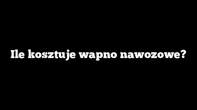 Ile kosztuje wapno nawozowe?