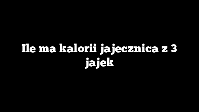 Ile ma kalorii jajecznica z 3 jajek