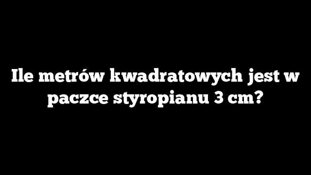 Ile metrów kwadratowych jest w paczce styropianu 3 cm?