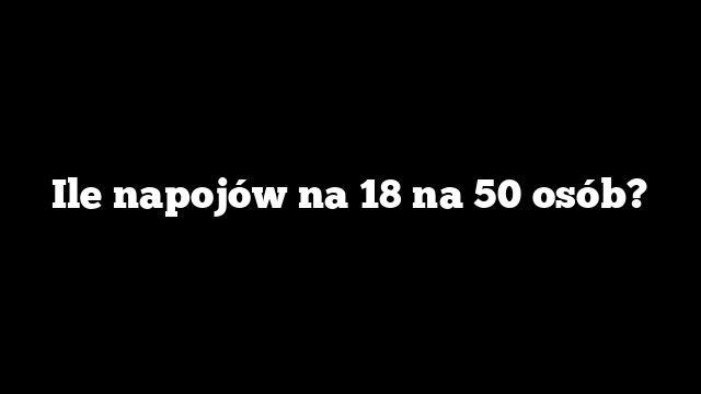 Ile napojów na 18 na 50 osób?