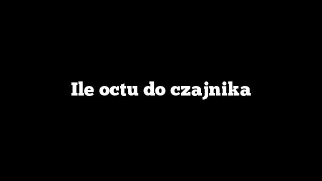 Ile octu do czajnika