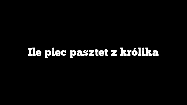 Ile piec pasztet z królika