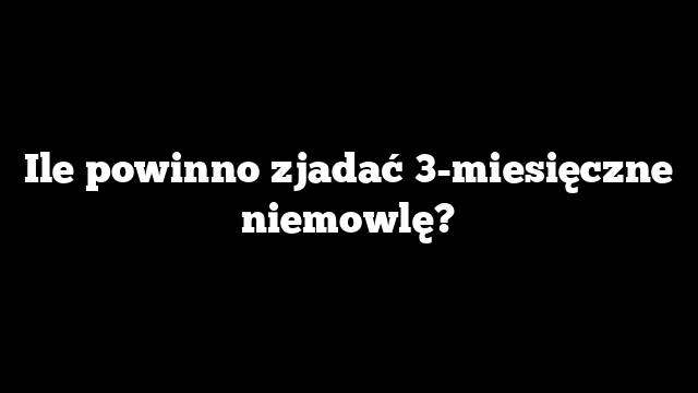 Ile powinno zjadać 3-miesięczne niemowlę?