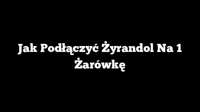 Jak Podłączyć Żyrandol Na 1 Żarówkę