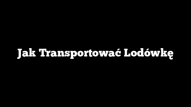 Jak Transportować Lodówkę