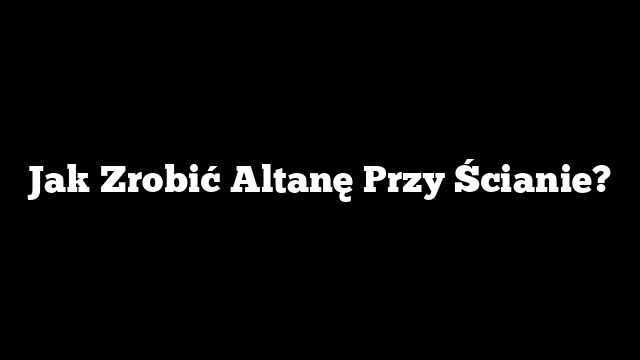Jak Zrobić Altanę Przy Ścianie?