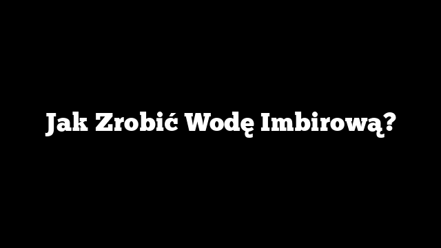 Jak Zrobić Wodę Imbirową?