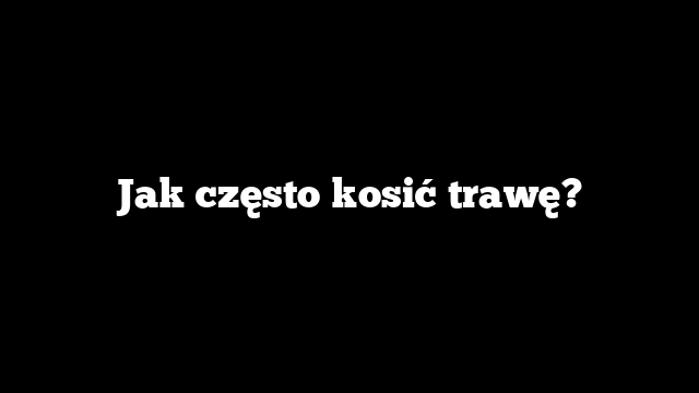 Jak często kosić trawę?