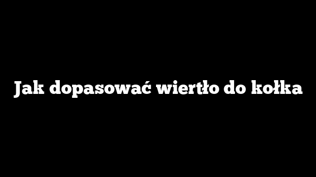 Jak dopasować wiertło do kołka
