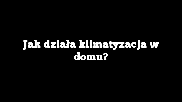 Jak działa klimatyzacja w domu?