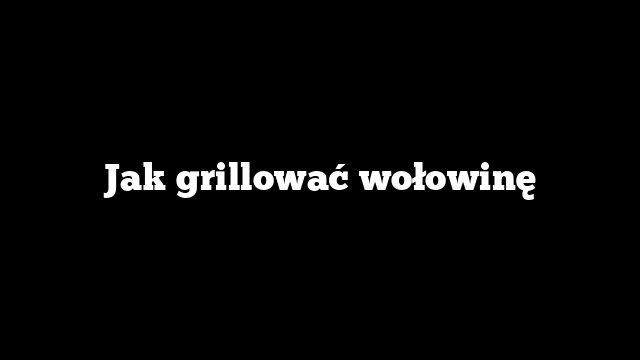 Jak grillować wołowinę