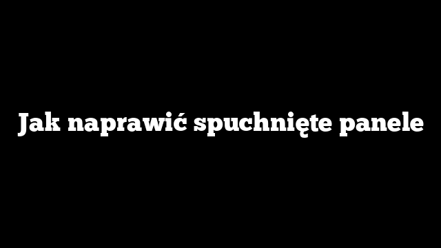 Jak naprawić spuchnięte panele