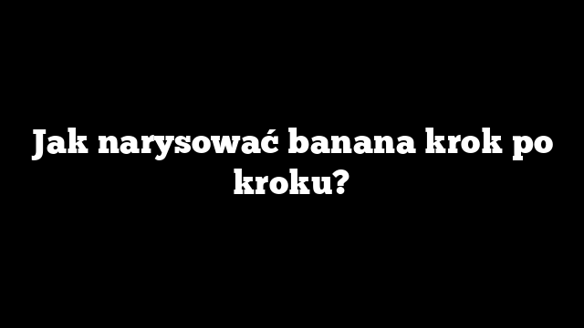 Jak narysować banana krok po kroku?