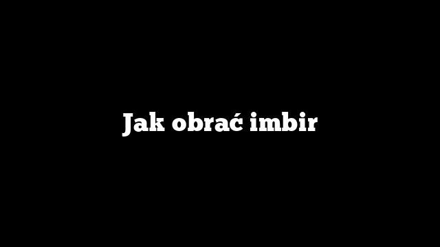 Jak obrać imbir