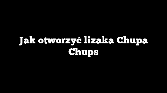 Jak otworzyć lizaka Chupa Chups