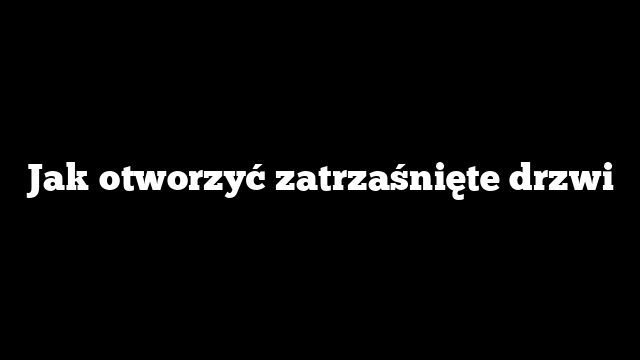 Jak otworzyć zatrzaśnięte drzwi