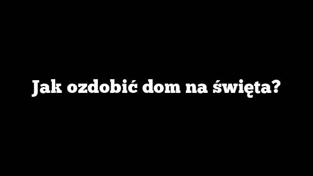 Jak ozdobić dom na święta?