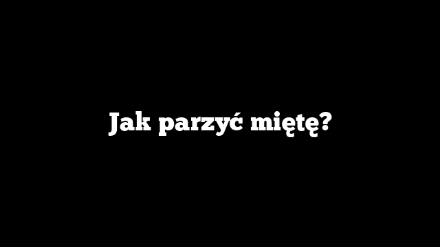 Jak parzyć miętę?