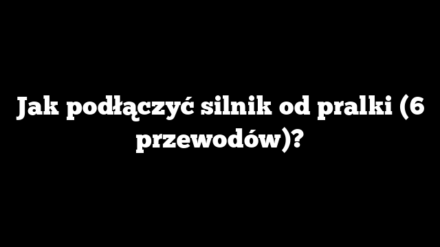 Jak podłączyć silnik od pralki (6 przewodów)?