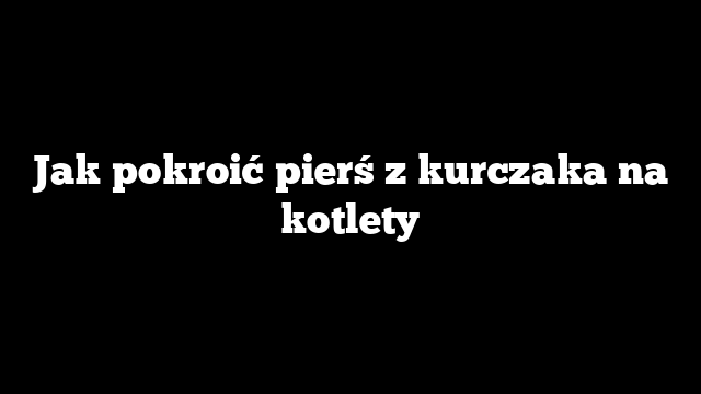 Jak pokroić pierś z kurczaka na kotlety
