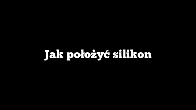 Jak położyć silikon